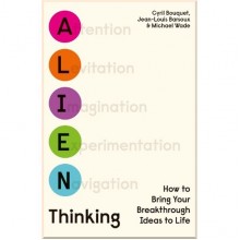 Alien Thinking: How to Bring Your Breakthrough Ideas to Life