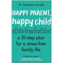 Happy Parent, Happy Child: 10 Steps to Stress-free Family Life