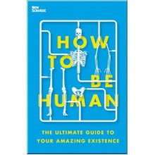 How to Be Human: The Ultimate Guide to Your Amazing Existence