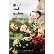 Grow and Gather: A Gardener’s Guide to a Year of Cut Flowers
