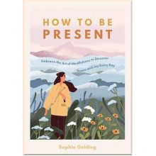 How to Be Present: Embrace the Art of Mindfulness to Discover Peace and Joy Every Day