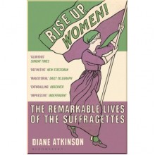 Rise Up Women! The Remarkable Lives of the Suffragettes