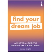 A Practical Guide to Getting The Job You Really Want: Find Your Dream Job