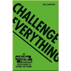 Challenge Everything: An Extinction Rebellion Youth Guide to Saving the Planet