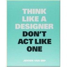 Think Like a Designer, Don't Act Like One